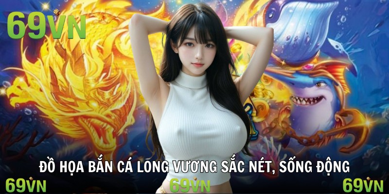 Đồ họa bắn cá long vương sắc nét, sống động